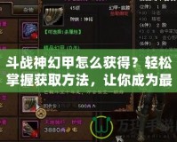 斗戰(zhàn)神幻甲怎么獲得？輕松掌握獲取方法，讓你成為最強(qiáng)戰(zhàn)神！