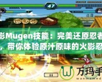 火影Mugen技能：完美還原忍者戰(zhàn)斗，帶你體驗(yàn)原汁原味的火影忍者世界