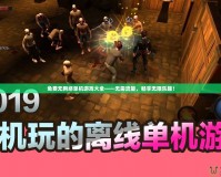 免費(fèi)無(wú)網(wǎng)絡(luò)單機(jī)游戲大全——無(wú)需流量，暢享無(wú)限樂(lè)趣！