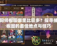 陰陽師椒圖哪里比較多？探尋捕捉椒圖的最佳地點(diǎn)與技巧