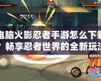電腦火影忍者手游怎么下載？暢享忍者世界的全新玩法