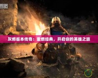 灰燼版本傳奇：重燃經(jīng)典，開啟你的英雄之旅