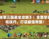 《胡萊三國最全攻略》：全面掌握游戲技巧，打造最強帝國！