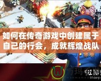 如何在傳奇游戲中創(chuàng)建屬于自己的行會(huì)，成就輝煌戰(zhàn)隊(duì)！