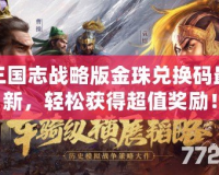 三國志戰(zhàn)略版金珠兌換碼最新，輕松獲得超值獎勵！