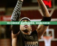 NBA小游戲在線：體驗(yàn)極速籃球競技，輕松暢玩無限樂趣！