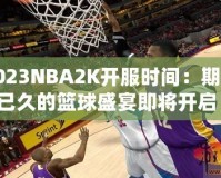 2023NBA2K開服時間：期待已久的籃球盛宴即將開啟！