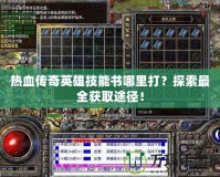 熱血傳奇英雄技能書哪里打？探索最全獲取途徑！