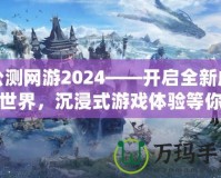 公測網(wǎng)游2024——開啟全新虛擬世界，沉浸式游戲體驗(yàn)等你來戰(zhàn)！