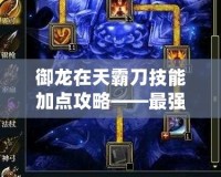 御龍?jiān)谔彀缘都寄芗狱c(diǎn)攻略——最強(qiáng)加點(diǎn)方案大揭秘！