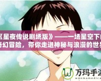 《星夜傳說(shuō)劇場(chǎng)版》——一場(chǎng)星空下的奇幻冒險(xiǎn)，帶你走進(jìn)神秘與浪漫的世界
