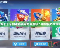 跑跑卡丁車加速器鎖定怎么解鎖？破解技巧大揭秘！