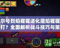賽爾號烈焰猩猩進(jìn)化魔焰猩猩怎么打？全面解析戰(zhàn)斗技巧與策略