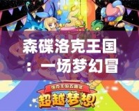 森碟洛克王國(guó)：一場(chǎng)夢(mèng)幻冒險(xiǎn)之旅，開(kāi)啟你的奇幻世界