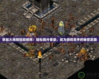 穿越火線刷經(jīng)驗視頻：輕松提升等級，成為游戲高手的秘密武器