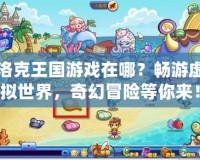 洛克王國游戲在哪？暢游虛擬世界，奇幻冒險等你來！