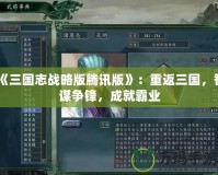 《三國志戰(zhàn)略版騰訊版》：重返三國，智謀爭鋒，成就霸業(yè)