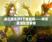 真三國無雙5下載官網(wǎng)——帶你重溫亂世豪情