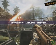 《戰(zhàn)爭(zhēng)前線(xiàn)CG：沉浸式體驗(yàn)，重磅革新》