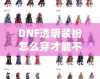 DNF透明裝扮怎么穿才能不顯示衣服？讓你秒變最酷的虛擬時尚達(dá)人！