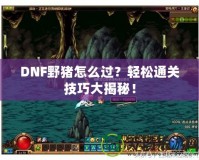 DNF野豬怎么過(guò)？輕松通關(guān)技巧大揭秘！