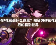 DNF花花是什么意思？揭秘DNF花花背后的精彩世界