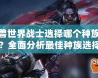 魔獸世界戰(zhàn)士選擇哪個種族好？全面分析最佳種族選擇