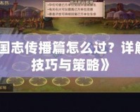 《三國志傳播篇怎么過？詳解過關(guān)技巧與策略》