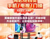 英雄聯(lián)盟升級禮包怎么領(lǐng)？詳解領(lǐng)取方法和技巧，讓你輕松玩轉(zhuǎn)游戲！