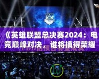 《英雄聯(lián)盟總決賽2024：電競巔峰對決，誰將摘得榮耀桂冠？》