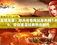 震撼來襲！新開傳奇網(wǎng)站發(fā)布網(wǎng)1.80，帶你重溫經(jīng)典熱血時代