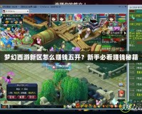 夢幻西游新區(qū)怎么賺錢五開？新手必看賺錢秘籍