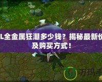 LOL全金屬狂潮多少錢？揭秘最新價(jià)格及購(gòu)買方式！