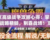 《高級戰(zhàn)爭攻略心得：掌握戰(zhàn)略精髓，制霸戰(zhàn)場！》