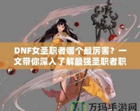 DNF女圣職者哪個(gè)最厲害？一文帶你深入了解最強(qiáng)圣職者職業(yè)解析！