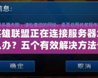英雄聯(lián)盟正在連接服務(wù)器怎么辦？五個有效解決方法讓你輕松暢玩