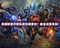 英雄聯(lián)盟開黑隊友在哪里找？最全攻略來啦！