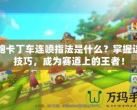 跑跑卡丁車連噴指法是什么？掌握這些技巧，成為賽道上的王者！