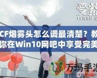 CF煙霧頭怎么調(diào)最清楚？教你在Win10網(wǎng)吧中享受完美游戲體驗！