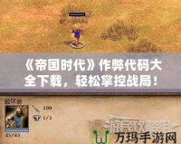 《帝國(guó)時(shí)代》作弊代碼大全下載，輕松掌控戰(zhàn)局！