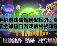 手機(jī)游戲破解網(wǎng)站國外：暢玩全球熱門游戲的終極攻略