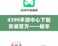 4399手游中心下載安裝官方——暢享無(wú)盡游戲樂趣！