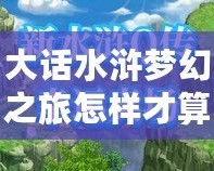 大話水滸夢(mèng)幻之旅怎樣才算通關(guān)？最全攻略帶你輕松挑戰(zhàn)極限！