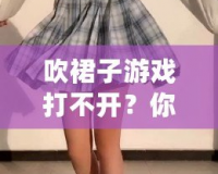 吹裙子游戲打不開？你需要知道的幾個小技巧，快速解決問題！