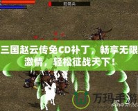 三國(guó)趙云傳免CD補(bǔ)丁，暢享無限激情，輕松征戰(zhàn)天下！