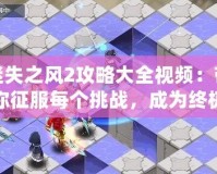 迷失之風(fēng)2攻略大全視頻：帶你征服每個(gè)挑戰(zhàn)，成為終極冒險(xiǎn)家