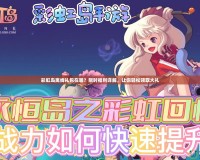 彩虹島離線禮包在哪？限時福利詳解，讓你輕松領(lǐng)取大禮