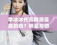 李冰冰代言網(wǎng)游是真的嗎？明星與游戲的雙重魅力揭秘！