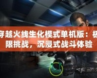 穿越火線生化模式單機(jī)版：極限挑戰(zhàn)，沉浸式戰(zhàn)斗體驗(yàn)
