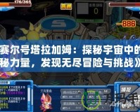 《賽爾號塔拉加姆：探秘宇宙中的神秘力量，發(fā)現(xiàn)無盡冒險(xiǎn)與挑戰(zhàn)》